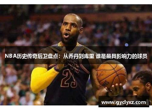 NBA历史传奇后卫盘点：从乔丹到库里 谁是最具影响力的球员