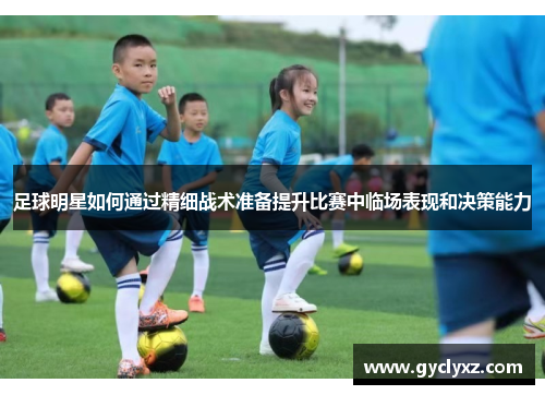 足球明星如何通过精细战术准备提升比赛中临场表现和决策能力